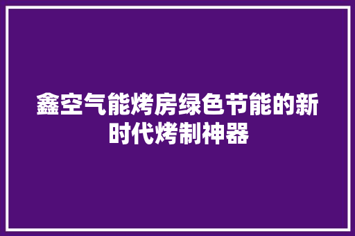 鑫空气能烤房绿色节能的新时代烤制神器 冰箱