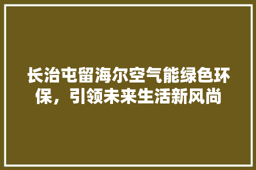 长治屯留海尔空气能绿色环保，引领未来生活新风尚 翻新改色