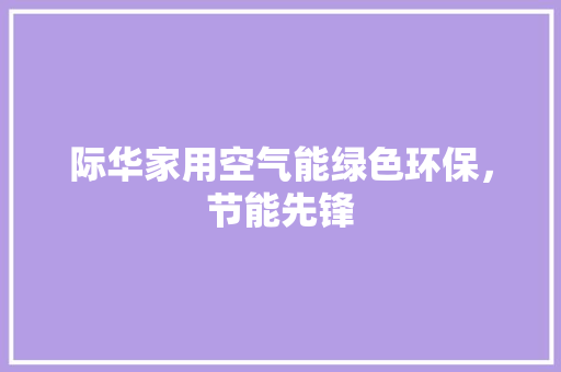 际华家用空气能绿色环保，节能先锋 清洁保养