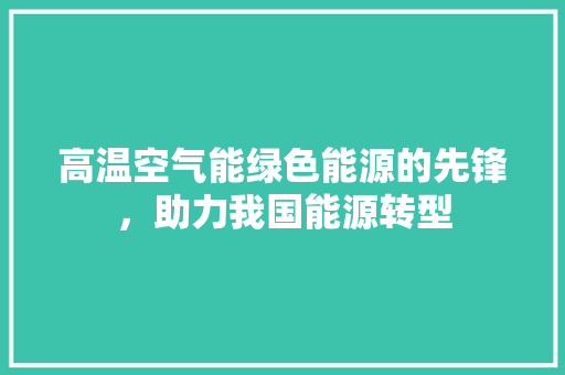 高温空气能绿色能源的先锋，助力我国能源转型 水电维修