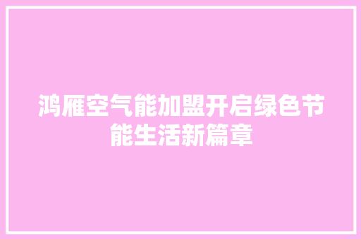 鸿雁空气能加盟开启绿色节能生活新篇章 家居维修