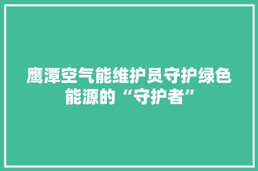 鹰潭空气能维护员守护绿色能源的“守护者” 龙头管件