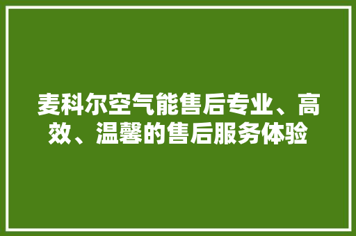 麦科尔空气能售后专业、高效、温馨的售后服务体验 装修设计