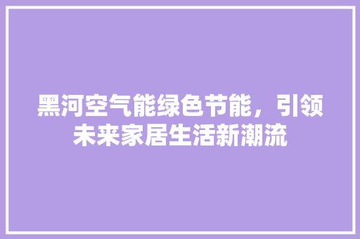 黑河空气能绿色节能，引领未来家居生活新潮流 家居维修