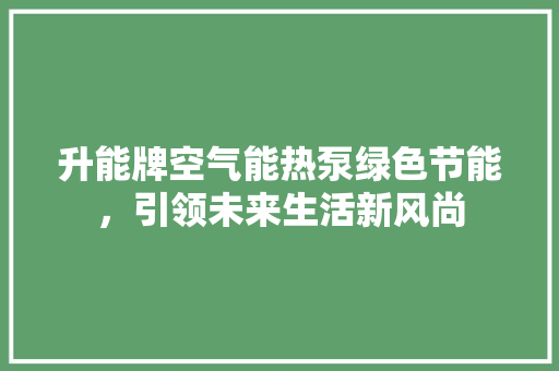 升能牌空气能热泵绿色节能，引领未来生活新风尚 贴膜
