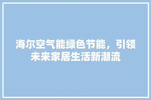 海尔空气能绿色节能，引领未来家居生活新潮流 家电维护