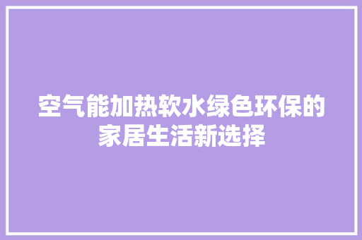 空气能加热软水绿色环保的家居生活新选择 洁具维修