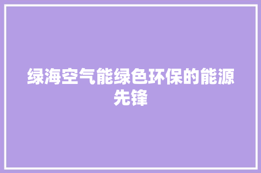 绿海空气能绿色环保的能源先锋 热水器