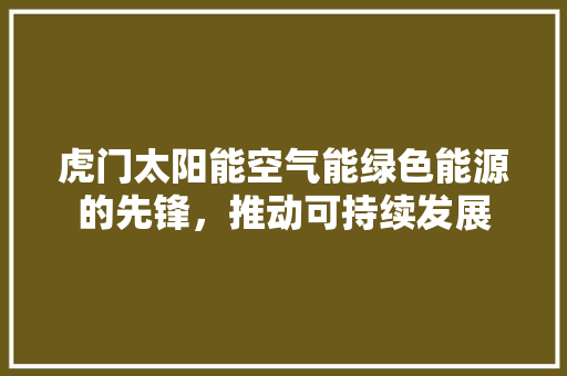 虎门太阳能空气能绿色能源的先锋，推动可持续发展 家居维修