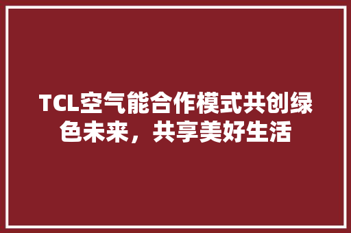 TCL空气能合作模式共创绿色未来，共享美好生活 洁具维修