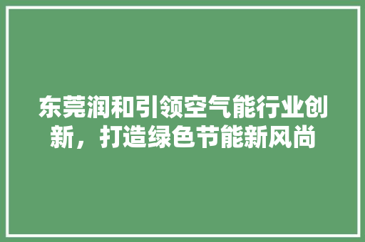东莞润和引领空气能行业创新，打造绿色节能新风尚 局部翻新
