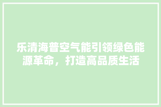 乐清海普空气能引领绿色能源革命，打造高品质生活 水电维修