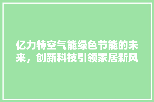 亿力特空气能绿色节能的未来，创新科技引领家居新风尚 龙头管件