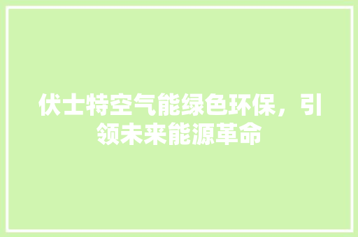 伏士特空气能绿色环保，引领未来能源革命 旧房改造