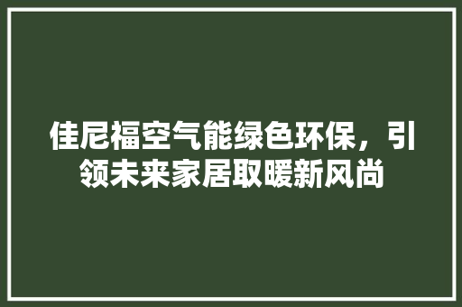 佳尼福空气能绿色环保，引领未来家居取暖新风尚 冰箱