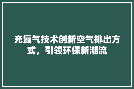 充氮气技术创新空气排出方式，引领环保新潮流 旧房改造
