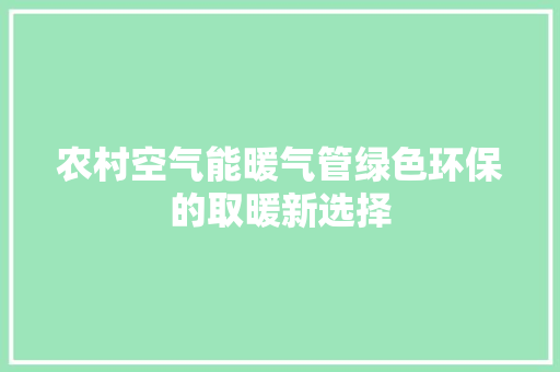 农村空气能暖气管绿色环保的取暖新选择 翻新改色