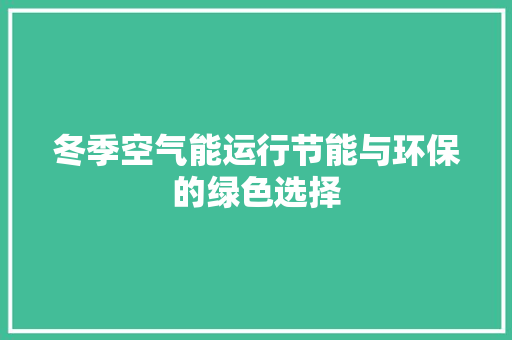 冬季空气能运行节能与环保的绿色选择 旧房改造