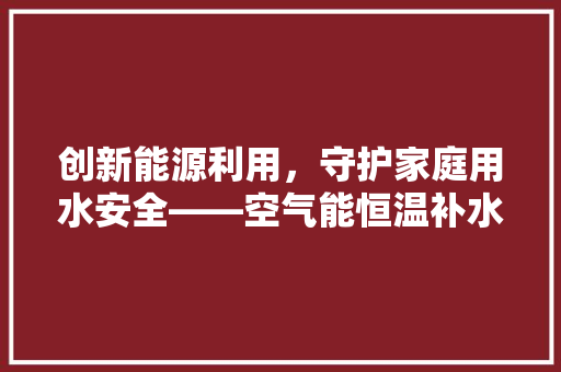 创新能源利用，守护家庭用水安全——空气能恒温补水箱 装修设计