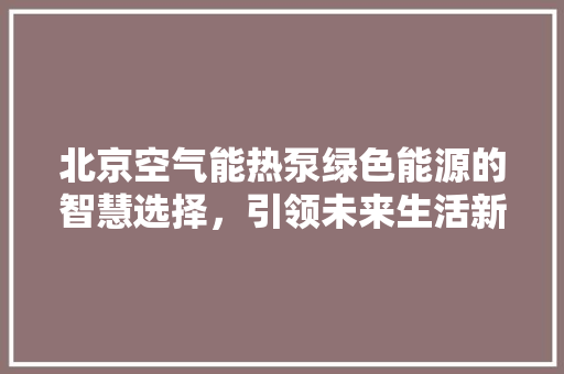 北京空气能热泵绿色能源的智慧选择，引领未来生活新风尚 龙头管件