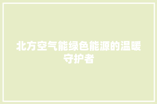 北方空气能绿色能源的温暖守护者 家电维护
