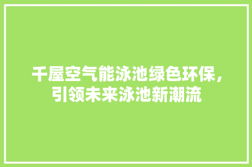千屋空气能泳池绿色环保，引领未来泳池新潮流 热水器