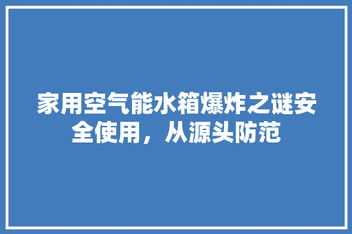 家用空气能水箱爆炸之谜安全使用，从源头防范 热水器