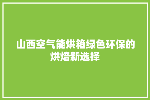 山西空气能烘箱绿色环保的烘焙新选择 清洁保养