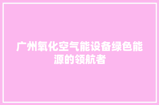 广州氧化空气能设备绿色能源的领航者 局部翻新