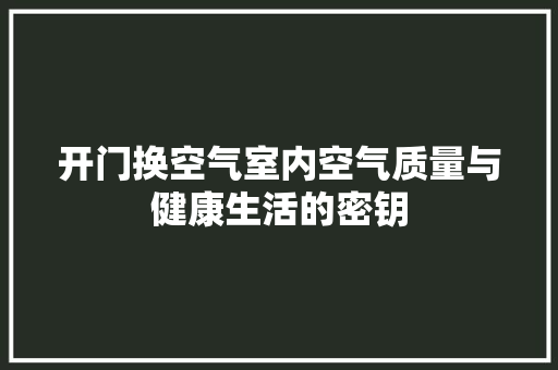 开门换空气室内空气质量与健康生活的密钥 清洁保养