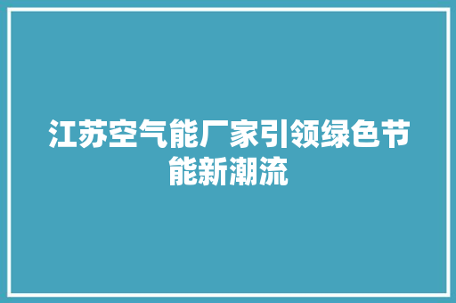 江苏空气能厂家引领绿色节能新潮流 清洁保养
