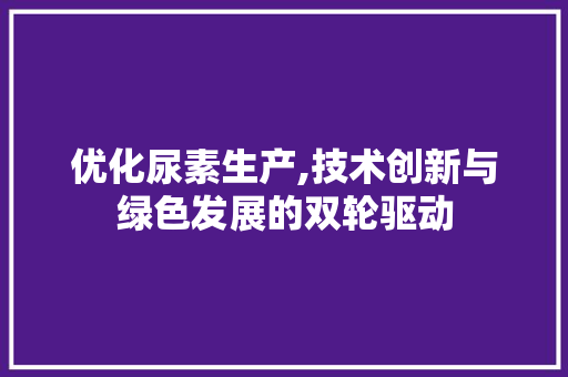 优化尿素生产,技术创新与绿色发展的双轮驱动 家居维修