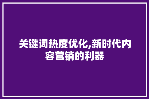 关键词热度优化,新时代内容营销的利器 旧房改造