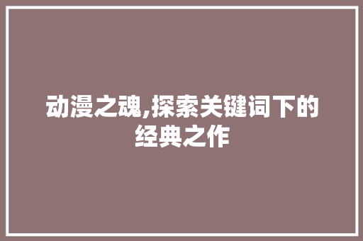 动漫之魂,探索关键词下的经典之作 洁具维修