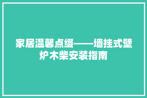 家居温馨点缀——墙挂式壁炉木柴安装指南 家居维修