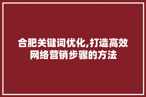 合肥关键词优化,打造高效网络营销步骤的方法 家电维护
