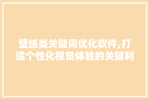 壁纸类关键词优化软件,打造个性化视觉体验的关键利器 家电维护