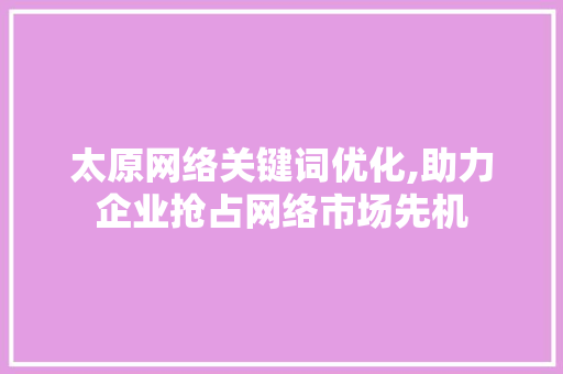 太原网络关键词优化,助力企业抢占网络市场先机 龙头管件