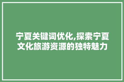 宁夏关键词优化,探索宁夏文化旅游资源的独特魅力 家具修理