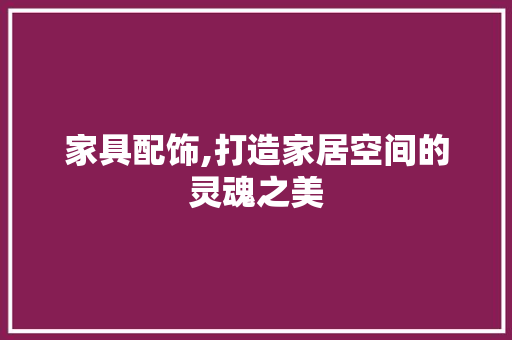 家具配饰,打造家居空间的灵魂之美 装修设计