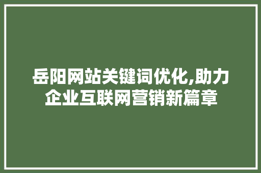岳阳网站关键词优化,助力企业互联网营销新篇章 贴膜