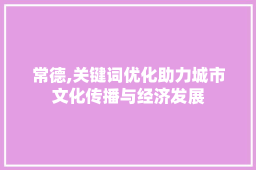 常德,关键词优化助力城市文化传播与经济发展 家居维修