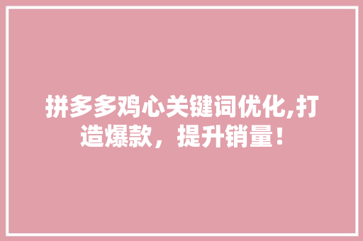 拼多多鸡心关键词优化,打造爆款，提升销量！ 局部翻新