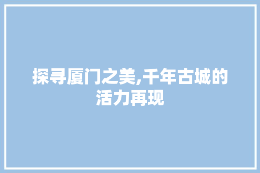 探寻厦门之美,千年古城的活力再现 贴膜