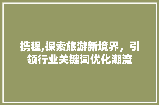 携程,探索旅游新境界，引领行业关键词优化潮流 贴膜