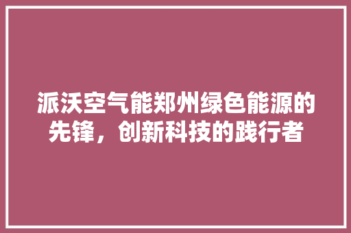 派沃空气能郑州绿色能源的先锋，创新科技的践行者 家具修理