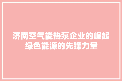 济南空气能热泵企业的崛起绿色能源的先锋力量 空调