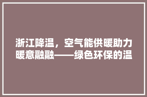 浙江降温，空气能供暖助力暖意融融——绿色环保的温暖选择 水电维修