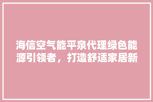 海信空气能平泉代理绿色能源引领者，打造舒适家居新风尚 空调