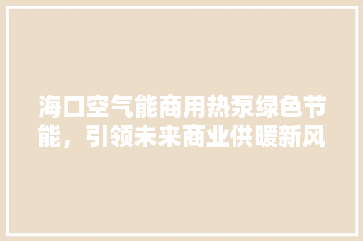海口空气能商用热泵绿色节能，引领未来商业供暖新风尚 热水器
